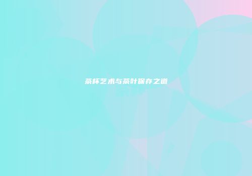 茶杯艺术与茶叶保存之道