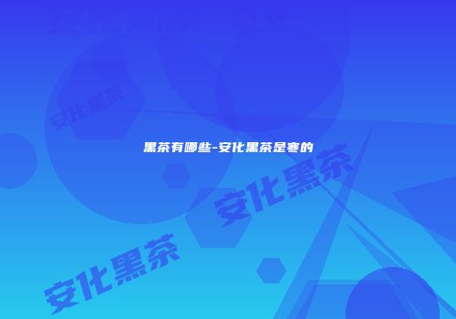 黑茶有哪些-安化黑茶是寒的