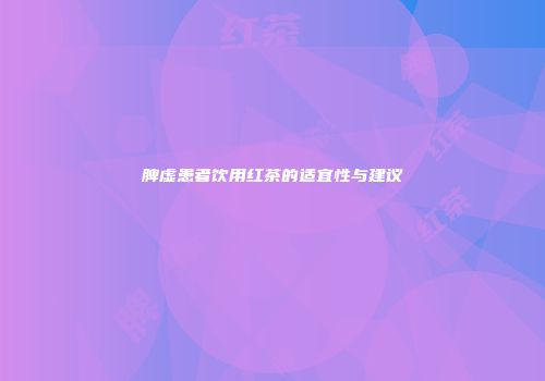 脾虚患者饮用红茶的适宜性与建议