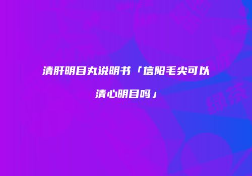 清肝明目丸说明书「信阳毛尖可以清心明目吗」