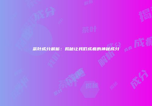 茶叶成分解析：揭秘让我们成瘾的神秘成分