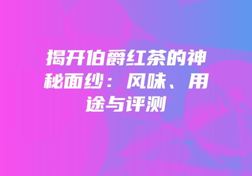 揭开伯爵红茶的神秘面纱：风味、用途与评测