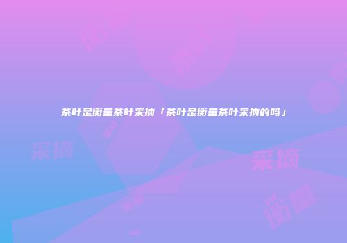 茶叶是衡量茶叶采摘「茶叶是衡量茶叶采摘的吗」