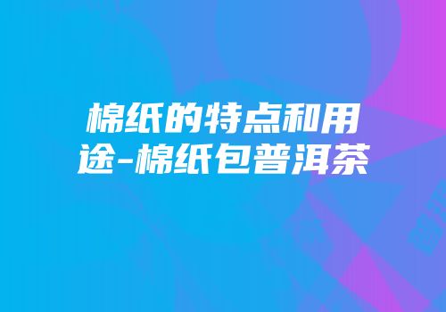 棉纸的特点和用途-棉纸包普洱茶