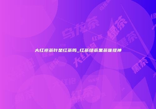 大红袍茶叶是红茶吗_红茶绿茶黑茶谁提神