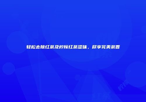 轻松去除红茶及柠檬红茶涩味，尽享完美茶香