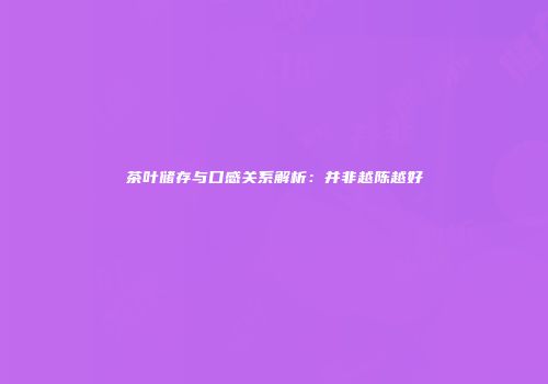 茶叶储存与口感关系解析：并非越陈越好