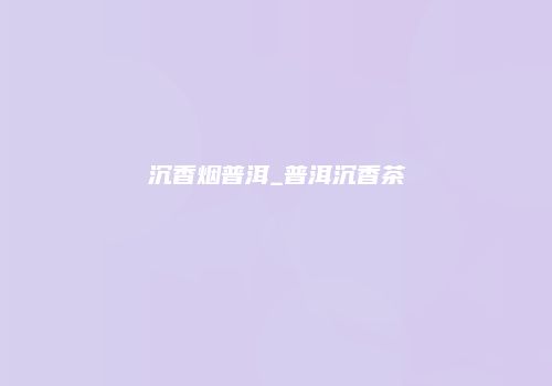沉香烟普洱_普洱沉香茶