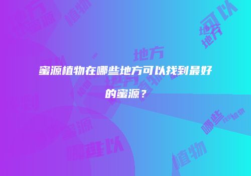 蜜源植物在哪些地方可以找到最好的蜜源？