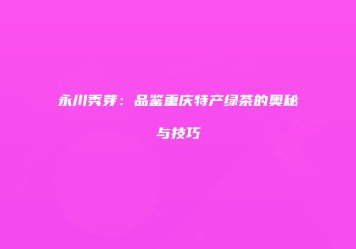 永川秀芽：品鉴重庆特产绿茶的奥秘与技巧