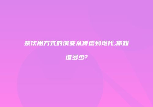 茶饮用方式的演变从传统到现代,你知道多少?