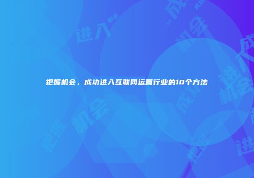 把握机会，成功进入互联网运营行业的10个方法