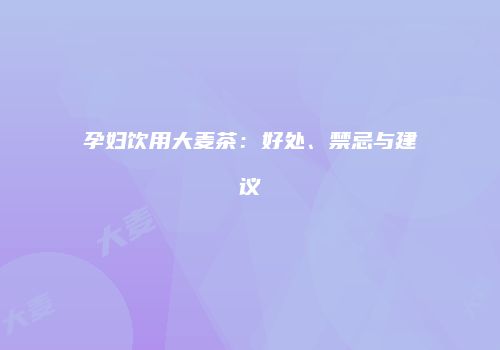 孕妇饮用大麦茶：好处、禁忌与建议