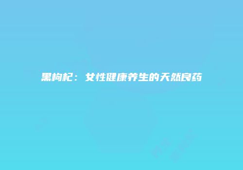 黑枸杞：女性健康养生的天然良药
