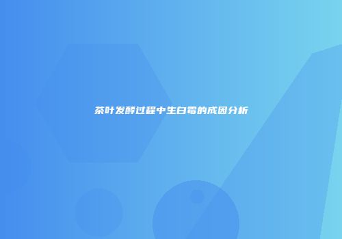 茶叶发酵过程中生白霉的成因分析