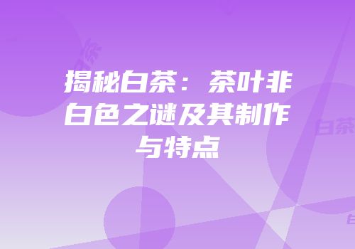 揭秘白茶：茶叶非白色之谜及其制作与特点