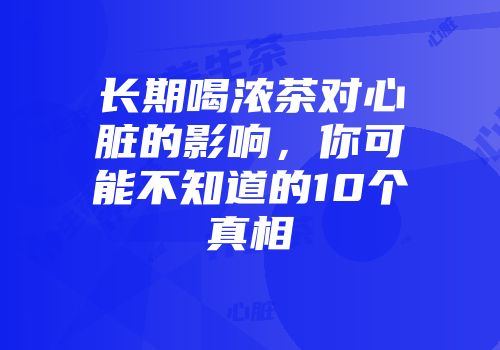 长期喝浓茶对心脏的影响，你可能不知道的10个真相