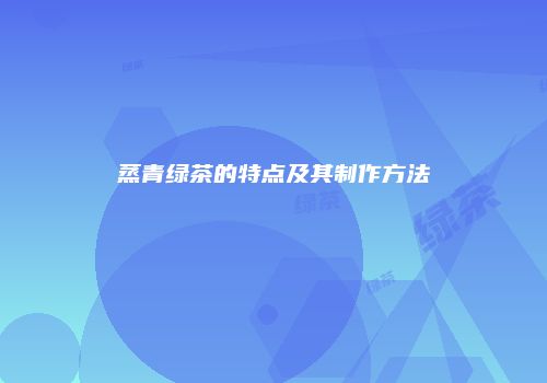 蒸青绿茶的特点及其制作方法
