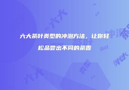 六大茶叶类型的冲泡方法，让你轻松品尝出不同的茶香