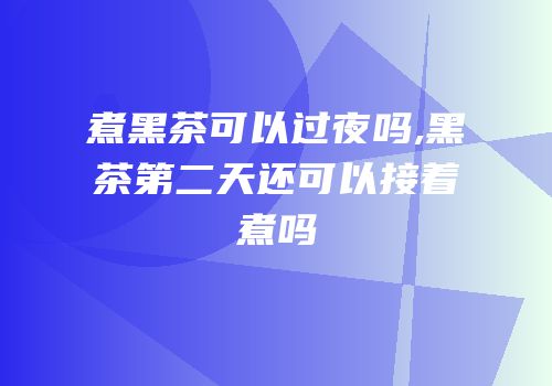 煮黑茶可以过夜吗,黑茶第二天还可以接着煮吗