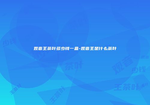 观音王茶叶多少钱一盒-观音王是什么茶叶