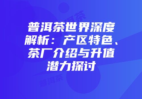 普洱茶世界深度解析：产区特色、茶厂介绍与升值潜力探讨