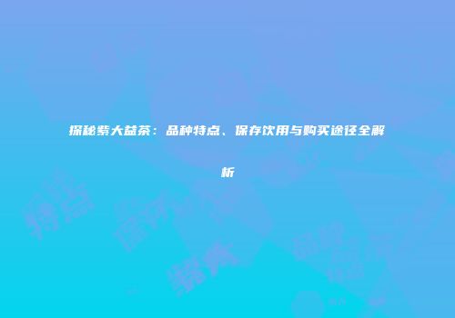 探秘紫大益茶：品种特点、保存饮用与购买途径全解析