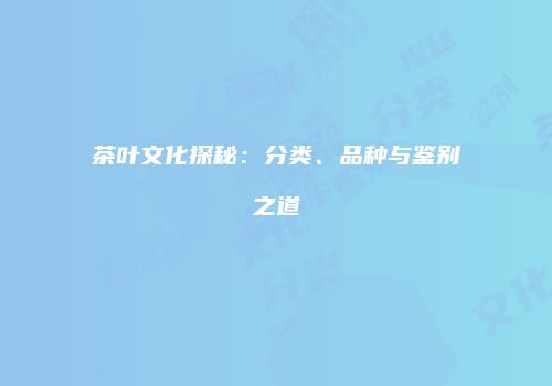 茶叶文化探秘：分类、品种与鉴别之道