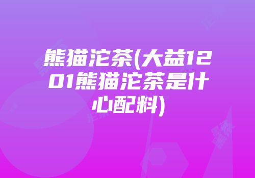 熊猫沱茶(大益1201熊猫沱茶是什心配料)