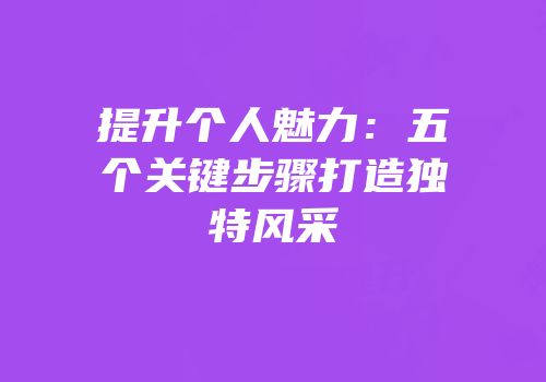 提升个人魅力：五个关键步骤打造独特风采