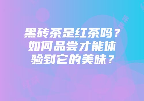 黑砖茶是红茶吗？如何品尝才能体验到它的美味？