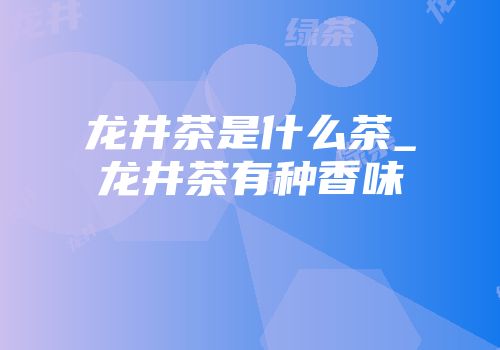 龙井茶是什么茶_龙井茶有种香味
