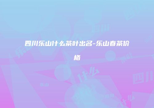 四川乐山什么茶叶出名-乐山春茶价格