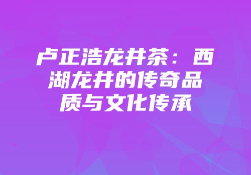 卢正浩龙井茶：西湖龙井的传奇品质与文化传承