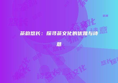 茶韵悠长：探寻茶文化的优雅与诗意