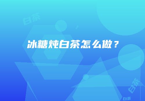 冰糖炖白茶怎么做？