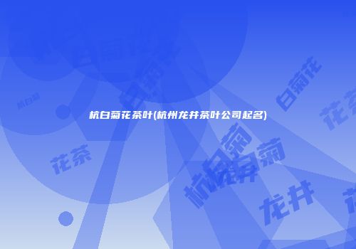杭白菊花茶叶(杭州龙井茶叶公司起名)