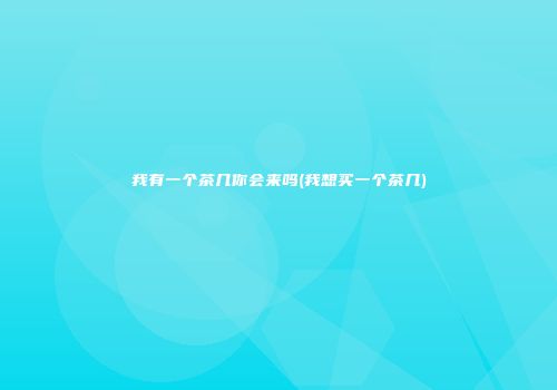 我有一个茶几你会来吗(我想买一个茶几)