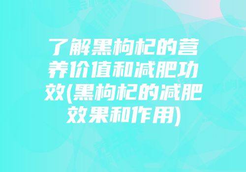 了解黑枸杞的营养价值和减肥功效(黑枸杞的减肥效果和作用)