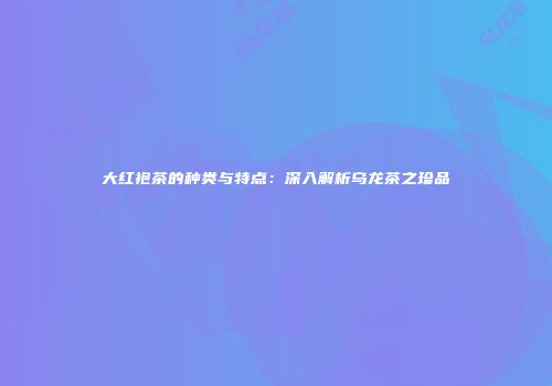 大红袍茶的种类与特点：深入解析乌龙茶之珍品
