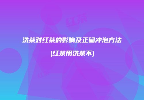 洗茶对红茶的影响及正确冲泡方法(红茶用洗茶不)