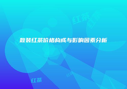 散装红茶价格构成与影响因素分析