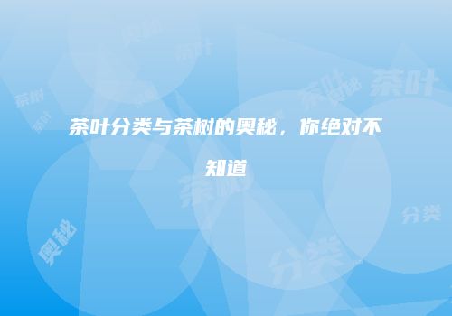茶叶分类与茶树的奥秘，你绝对不知道