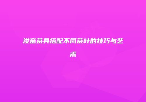 汝窑茶具搭配不同茶叶的技巧与艺术