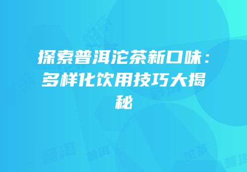 探索普洱沱茶新口味：多样化饮用技巧大揭秘