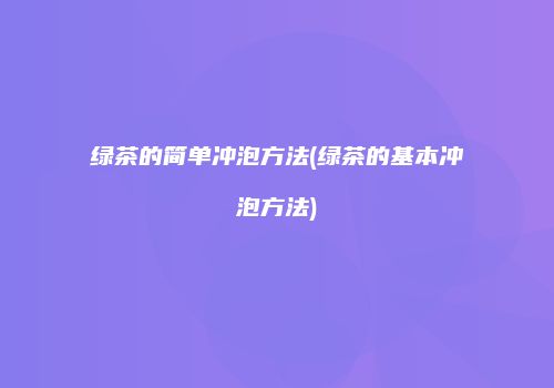 绿茶的简单冲泡方法(绿茶的基本冲泡方法)