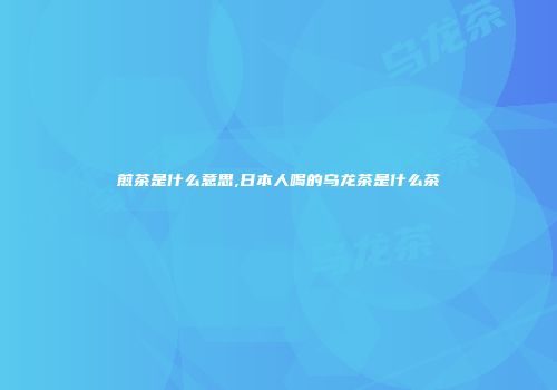 煎茶是什么意思,日本人喝的乌龙茶是什么茶