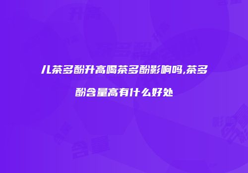 儿茶多酚升高喝茶多酚影响吗,茶多酚含量高有什么好处