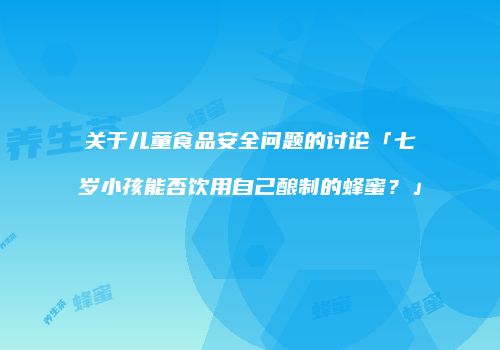 关于儿童食品安全问题的讨论「七岁小孩能否饮用自己酿制的蜂蜜？」