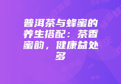 普洱茶与蜂蜜的养生搭配：茶香蜜韵，健康益处多